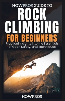 HowPros Guide to Rock Climbing for Beginners: Essential Skills and Safety for New Climbers by Pros, How