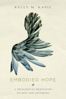Embodied Hope: A Theological Meditation on Pain and Suffering by Kapic, Kelly M.