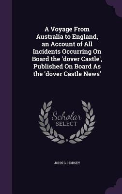A Voyage From Australia to England, an Account of All Incidents Occurring On Board the 'dover Castle', Published On Board As the 'dover Castle News' by Horsey, John G.