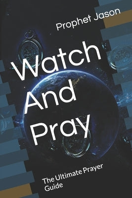 Watch And Pray: The Ultimate Prayer Guide by Jason, Prophet