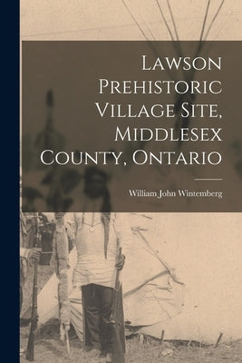 Lawson Prehistoric Village Site, Middlesex County, Ontario by Wintemberg, William John 1876-1941