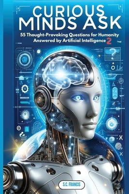 Curious Minds Ask: 55 Thought-Provoking Questions for Humanity Answered by Artificial Intelligence 2 by Francis, S. C.