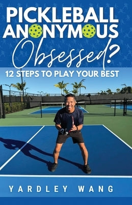 Pickleball Anonymous: Obsessed? 12 Steps to Play Your Best by Wang, Yardley