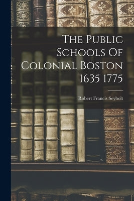 The Public Schools Of Colonial Boston 1635 1775 by Seybolt, Robert Francis