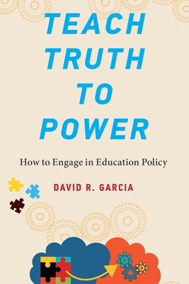 Teach Truth to Power: How to Engage in Education Policy by Garcia, David R.