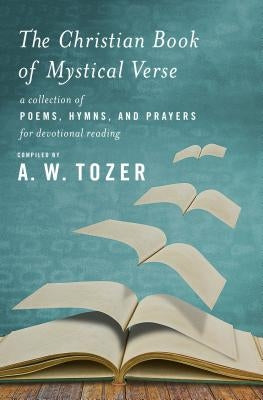 The Christian Book of Mystical Verse: A Collection of Poems, Hymns, and Prayers for Devotional Reading by Tozer, A. W.