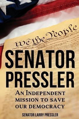 Senator Pressler: An Independent Mission to Save Our Democracy by Pressler, Larry