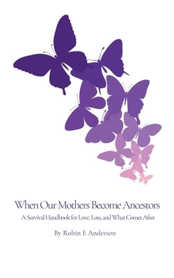 When Our Mothers Become Ancestors: A Survival Handbook for Love, Loss, and What Comes After by Anderson, Robin E.