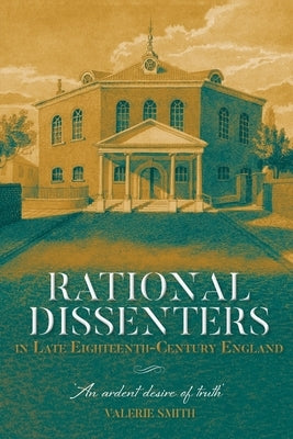 Rational Dissenters in Late Eighteenth-Century England: 'An Ardent Desire of Truth' by Smith, Valerie
