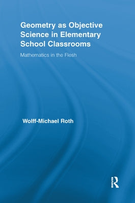 Geometry as Objective Science in Elementary School Classrooms: Mathematics in the Flesh by Roth, Wolff-Michael
