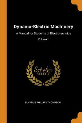 Dynamo-Electric Machinery: A Manual for Students of Electrotechnics; Volume 1 by Thompson, Silvanus Phillips