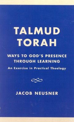 Talmud Torah: Ways to God's Presence through Learning: An Exercise in Practical Theology by Neusner, Jacob