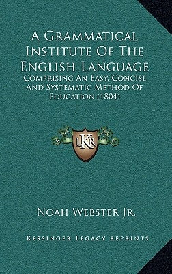 A Grammatical Institute Of The English Language: Comprising An Easy, Concise, And Systematic Method Of Education (1804) by Webster, Noah, Jr.