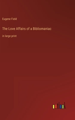 The Love Affairs of a Bibliomaniac: in large print by Field, Eugene