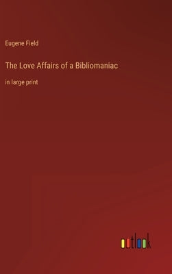 The Love Affairs of a Bibliomaniac: in large print by Field, Eugene