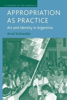 Appropriation as Practice: Art and Identity in Argentina by Schneider, A.