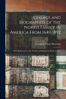 Lineage and Biographies of the Norris Family in America From 1640-1892: With References to the Norrises of England as Early as 1311 by Morrison, Leonard Allison 1843-1902