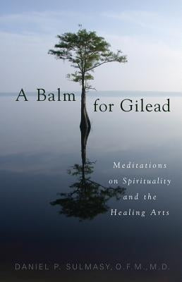 A Balm for Gilead: Meditations on Spirituality and the Healing Arts by Sulmasy, Daniel P.