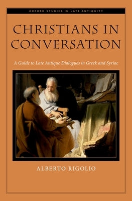 Christians in Conversation: A Guide to Late Antique Dialogues in Greek and Syriac by Rigolio, Alberto