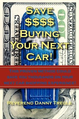 Save $$$$ Buying Your Next Car!: This proven method could save you thousands on your next car shopping experience! by Tregle, Danny