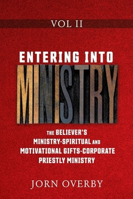 Entering Into Ministry Vol II: The Believer's Ministry - Spiritual and Motivational Gifts - Corporate Priestly Ministry by Overby, Jorn