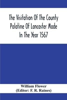 The Visitation Of The County Palatine Of Lancaster Made In The Year 1567 by Flower, William