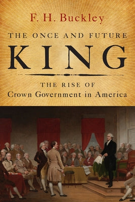 The Once and Future King: The Rise of Crown Government in America by Buckley, F. H.