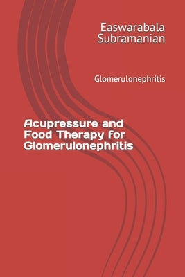 Acupressure and Food Therapy for Glomerulonephritis: Glomerulonephritis by Subramanian, Easwarabala