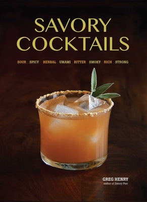 Savory Cocktails: Sour, Spicy, Herbal, Umami, Bitter, Smoky, Rich, Strong by Henry, Greg