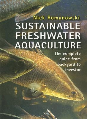 Sustainable Freshwater Aquacultures: The Complete Guide from Backyard to Investor by Romanowski, Nick