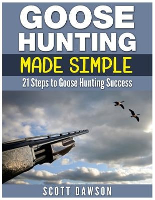 Goose Hunting Made Simple: 21 Steps to Goose Hunting Success by Dawson, Scott
