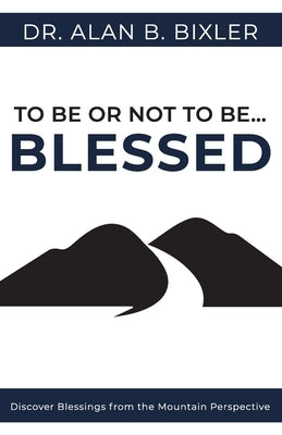 To Be or Not to Be... Blessed: Discover Blessings from the Mountain Perspective by Bixler, Alan B.