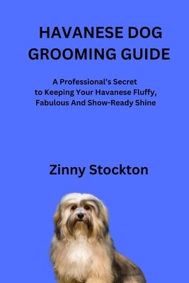 Havanese Dog Grooming Guide: A Professional's Secret to Keeping Your Havanese Fluffy, Fabulous And Show-Ready Shine by Stockton, Zinny