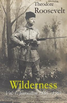 Wilderness: Vol. 1: Journalism 1886 - 1901 by Roosevelt, Theodore