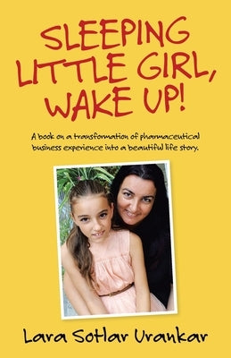 Sleeping Little Girl, Wake Up!: A Book on a Transformation of Pharma Business Experience into a Beautiful Life Story. by Urankar, Lara Sotlar