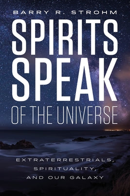 Spirits Speak of the Universe: Extraterrestrials, Spirituality, and Our Galaxy by Strohm, Barry R.