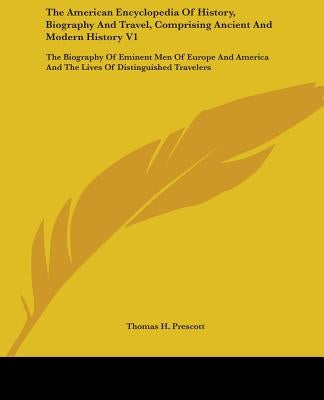 The American Encyclopedia Of History, Biography And Travel, Comprising Ancient And Modern History V1: The Biography Of Eminent Men Of Europe And Ameri by Prescott, Thomas H.