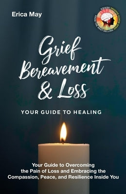 Grief, Bereavement & Loss; Your Guide to Healing: Your Guide to Overcoming the Pain of Loss and Embracing the Compassion, Peace, and Resilience Inside by May, Erica
