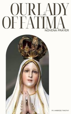 Our Lady of Fatima Novena Prayer: 9 Days Devotional Novena Prayer to Our Lady of Fatima by Timothy, Ambrose