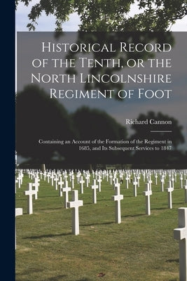 Historical Record of the Tenth, or the North Lincolnshire Regiment of Foot [microform]: Containing an Account of the Formation of the Regiment in 1685 by Cannon, Richard 1779-1865