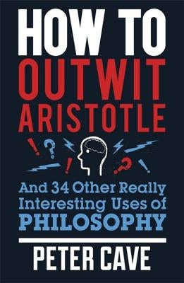 How to Outwit Aristotle: And 34 Other Really Interesting Uses of Philosophy by Cave, Peter