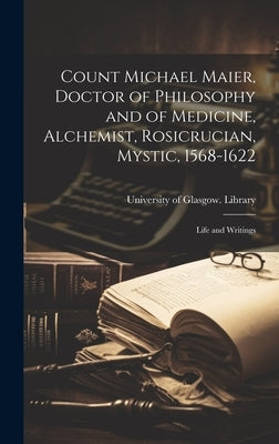 Count Michael Maier, Doctor of Philosophy and of Medicine, Alchemist, Rosicrucian, Mystic, 1568-1622: Life and Writings by University of Glasgow Library