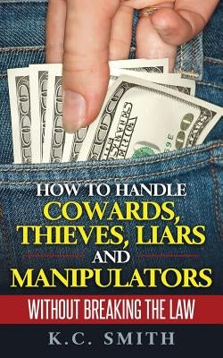 How To Handle Cowards, Thieves, Liars And Manipulators Without Breaking The Law by Smith, K. C.