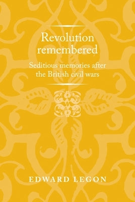 Revolution Remembered: Seditious Memories After the British Civil Wars by Legon, Edward