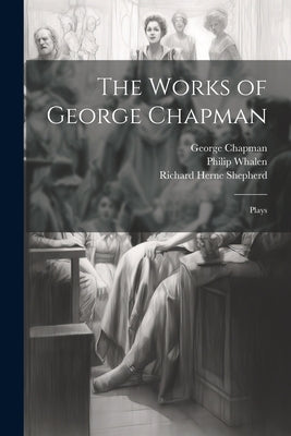 The Works of George Chapman: Plays by Chapman, George 1559?-1634