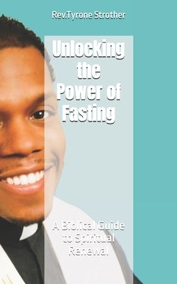 Unlocking the Power of Fasting: A Biblical Guide to Spiritual Renewal by Strother, Rev Tyrone