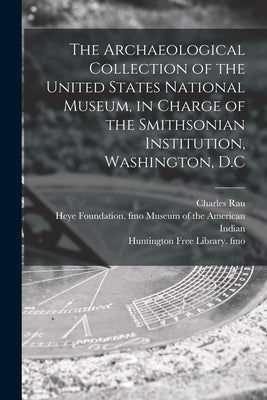 The Archaeological Collection of the United States National Museum, in Charge of the Smithsonian Institution, Washington, D.C by Rau, Charles 1826-1887