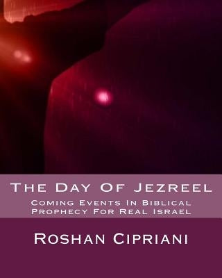 The Day Of Jezreel: Coming Events In Biblical Prophecy For Real Israel by Cipriani, Roshan
