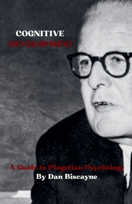 Cognitive Development: A Guide to Piagetian Psychology by Biscayne, Dan