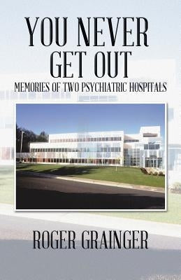 You Never Get Out: Memories of Two Psychiatric Hospitals by Grainger, Roger